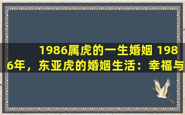 1986属虎的一生婚姻 1986年，东亚虎的婚姻生活：幸福与挑战交织